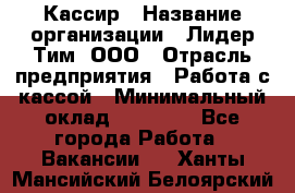 Кассир › Название организации ­ Лидер Тим, ООО › Отрасль предприятия ­ Работа с кассой › Минимальный оклад ­ 20 000 - Все города Работа » Вакансии   . Ханты-Мансийский,Белоярский г.